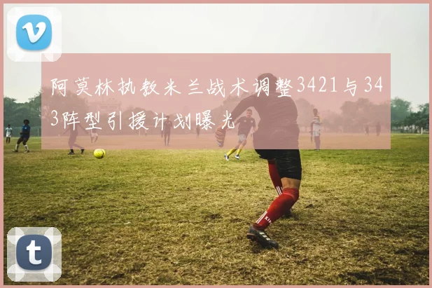 阿莫林执教米兰战术调整3421与343阵型引援计划曝光