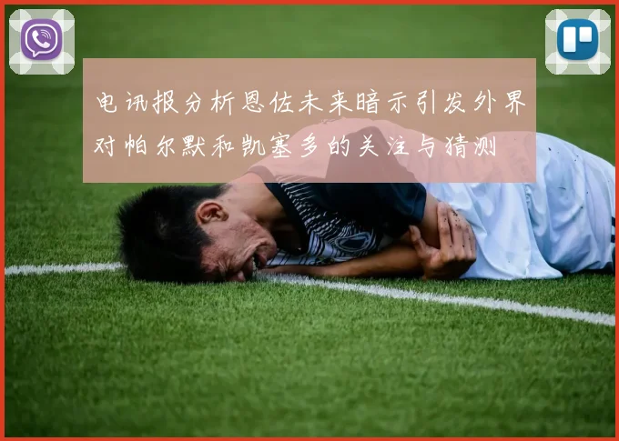 电讯报分析恩佐未来暗示引发外界对帕尔默和凯塞多的关注与猜测