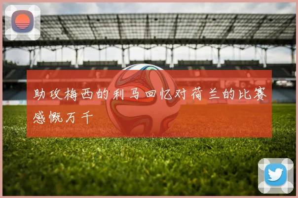 助攻梅西的利马回忆对荷兰的比赛感慨万千