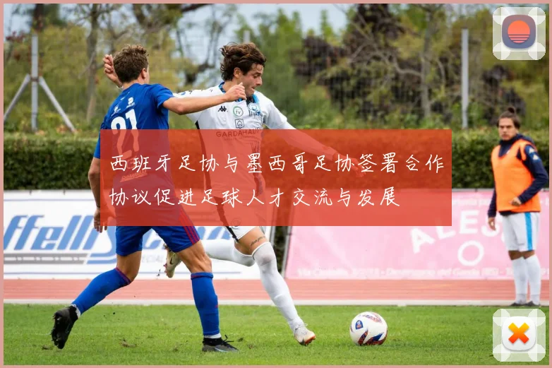 西班牙足协与墨西哥足协签署合作协议促进足球人才交流与发展