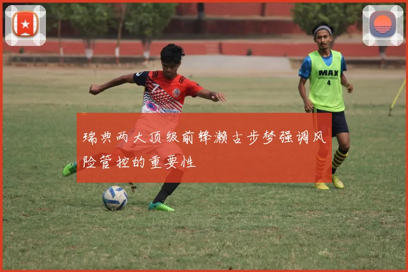 瑞典两大顶级前锋濑古步梦强调风险管控的重要性