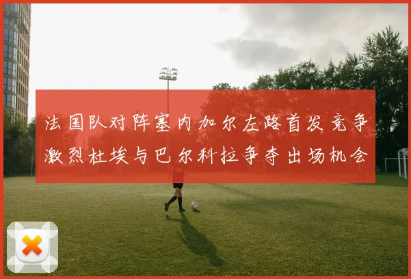 法国队对阵塞内加尔左路首发竞争激烈杜埃与巴尔科拉争夺出场机会