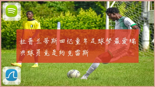 杜普兰蒂斯回忆童年足球梦最爱瑞典球员竟是约克雷斯