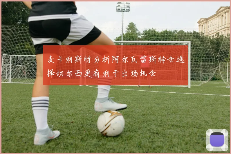 麦卡利斯特分析阿尔瓦雷斯转会选择切尔西更有利于出场机会