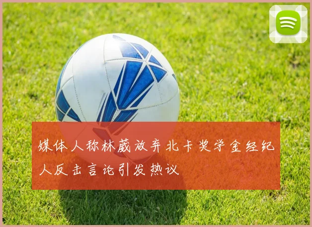 媒体人称林葳放弃北卡奖学金经纪人反击言论引发热议