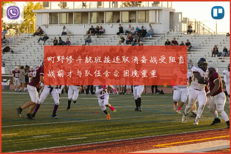 町野修斗航班接连取消备战受阻首战前才与队伍会合困境重重