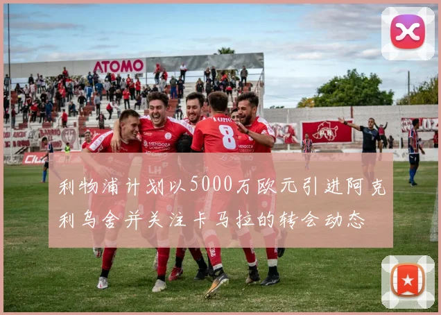 利物浦计划以5000万欧元引进阿克利乌舍并关注卡马拉的转会动态