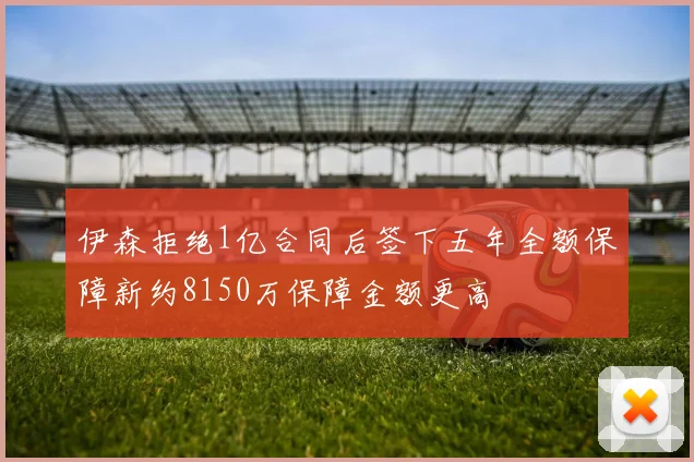 伊森拒绝1亿合同后签下五年全额保障新约8150万保障金额更高