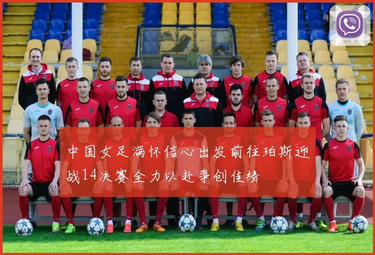 中国女足满怀信心出发前往珀斯迎战14决赛全力以赴争创佳绩