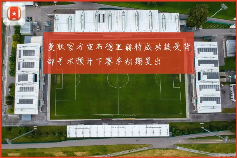 曼联官方宣布德里赫特成功接受背部手术预计下赛季初期复出