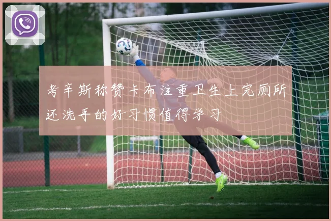 考辛斯称赞卡布注重卫生上完厕所还洗手的好习惯值得学习