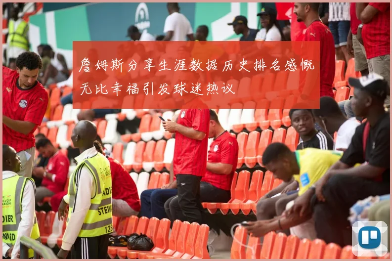 詹姆斯分享生涯数据历史排名感慨无比幸福引发球迷热议