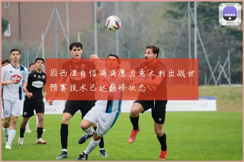 因西涅自信满满愿为意大利出战世预赛技术已达巅峰状态