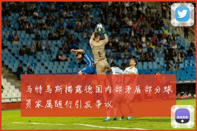 马特乌斯揭露德国内部矛盾部分球员家属随行引发争议