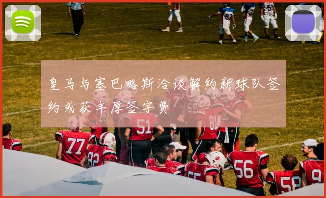 皇马与塞巴略斯洽谈解约新球队签约或获丰厚签字费