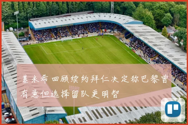 基米希回顾续约拜仁决定称巴黎曾有意但选择留队更明智