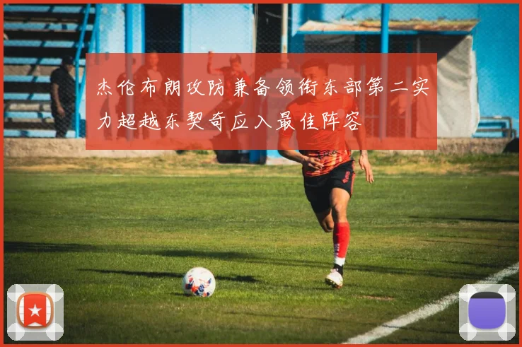 杰伦布朗攻防兼备领衔东部第二实力超越东契奇应入最佳阵容