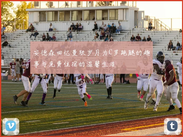 安德森回忆曼联岁月为C罗跑腿的趣事与免费住宿的温馨生活