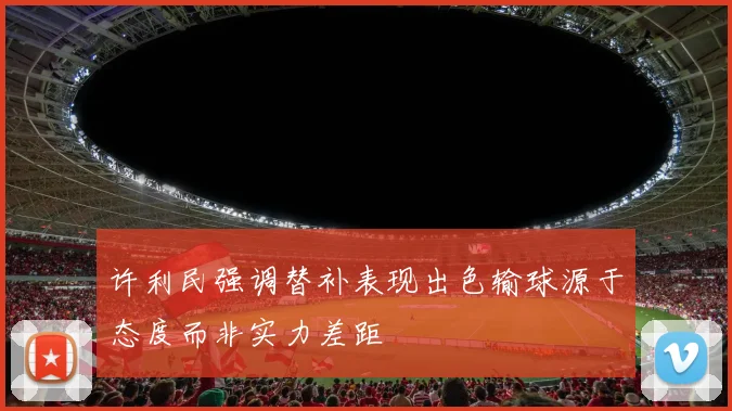许利民强调替补表现出色输球源于态度而非实力差距
