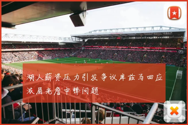 湖人薪资压力引发争议库兹马回应浓眉老詹中锋问题