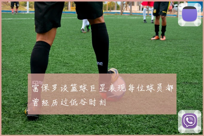 富保罗谈篮球巨星表现每位球员都曾经历过低谷时刻