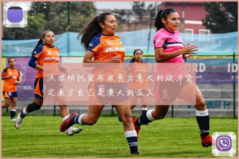 沃尔帕托宣布放弃为意大利效力坚定表示自己是澳大利亚人
