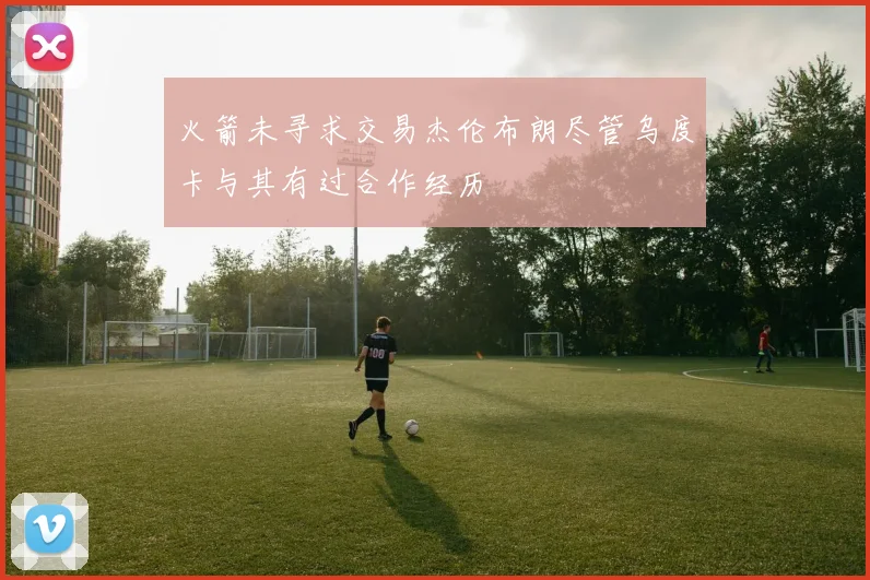火箭未寻求交易杰伦布朗尽管乌度卡与其有过合作经历
