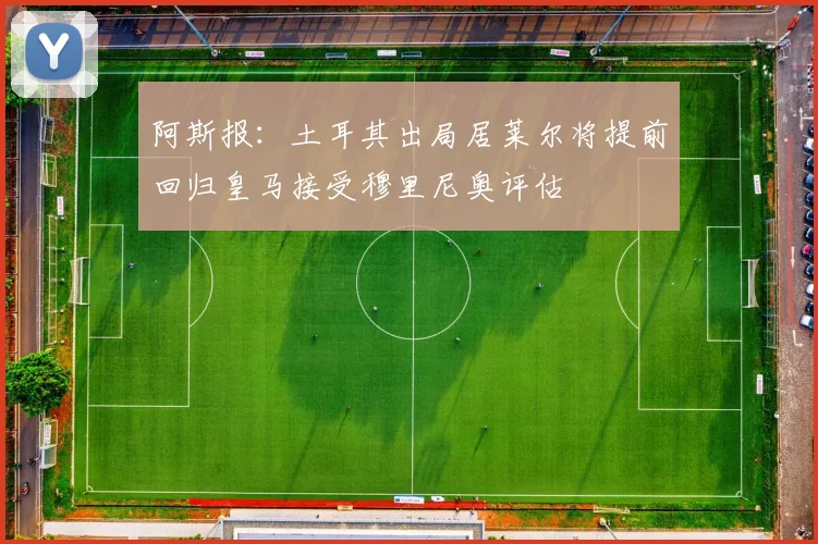 阿斯报：土耳其出局居莱尔将提前回归皇马接受穆里尼奥评估