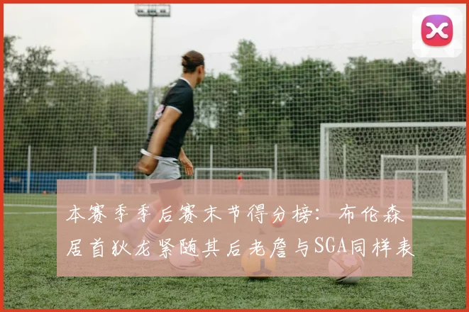 本赛季季后赛末节得分榜：布伦森居首狄龙紧随其后老詹与SGA同样表现出色